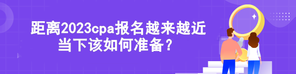 距離2023cpa報(bào)名越來越近 當(dāng)下該如何準(zhǔn)備？