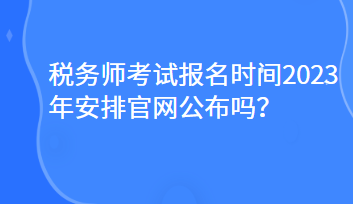 稅務(wù)師考試報(bào)名時(shí)間2023年安排官網(wǎng)公布嗎？