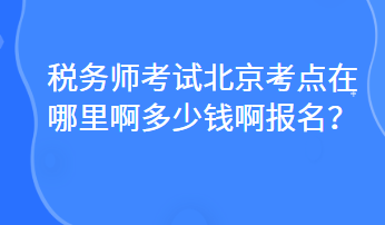 稅務師考試北京考點在哪里啊多少錢啊報名？