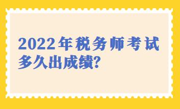 2022年稅務(wù)師考試多久出成績(jī)？