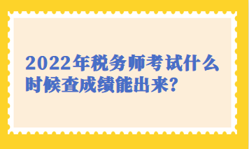 2022年稅務(wù)師考試什么時候查成績能出來？