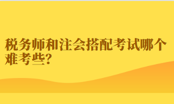 稅務(wù)師和注會搭配考試哪個(gè)難考些？