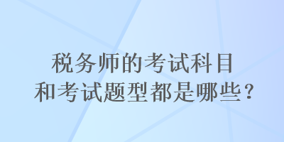 稅務(wù)師的考試科目和考試題型都是哪些？