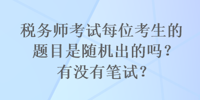 稅務(wù)師考試每位考生的題目是隨機(jī)出的嗎？有沒有筆試？