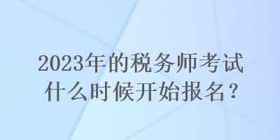 2023年的稅務師考試什么時候開始報名？