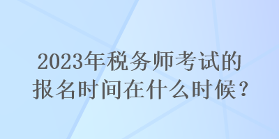 2023年稅務(wù)師考試的報(bào)名時(shí)間在什么時(shí)候？