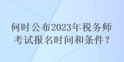 何時(shí)公布2023年稅務(wù)師考試報(bào)名時(shí)間和條件？