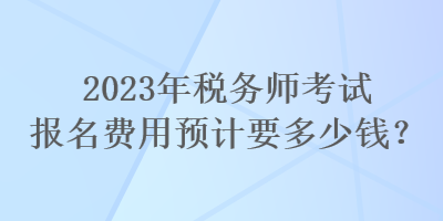 2023年稅務(wù)師考試報名費用預(yù)計要多少錢？