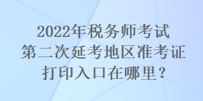 2022年稅務(wù)師考試第二次延考地區(qū)準考證打印入口在哪里？