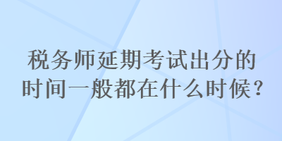 稅務(wù)師延期考試出分的時(shí)間一般都在什么時(shí)候？