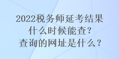 2022稅務(wù)師延考結(jié)果什么時候能查？查詢的網(wǎng)址是什么？