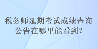 稅務(wù)師延期考試成績查詢公告在哪里能看到？