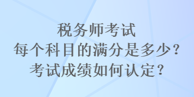 稅務(wù)師考試每個科目的滿分是多少？考試成績?nèi)绾握J定？