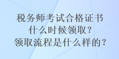 稅務師考試合格證書什么時候領??？領取流程是什么樣的？