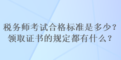 稅務(wù)師考試合格標(biāo)準(zhǔn)是多少？領(lǐng)取證書的規(guī)定都有什么？