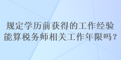 規(guī)定學(xué)歷前獲得的工作經(jīng)驗(yàn)?zāi)芩愣悇?wù)師相關(guān)工作年限嗎？