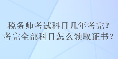 稅務(wù)師考試科目幾年考完？考完全部科目怎么領(lǐng)取證書？