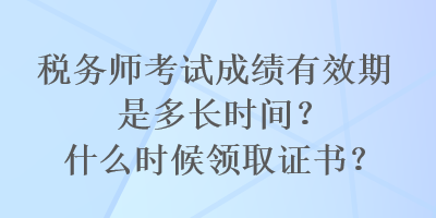 稅務師考試成績有效期是多長時間？什么時候領取證書？