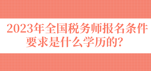 2023年全國(guó)稅務(wù)師報(bào)名條件要求是什么學(xué)歷的？