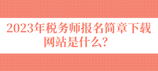 2023年稅務(wù)師報名簡章下載網(wǎng)站是什么？