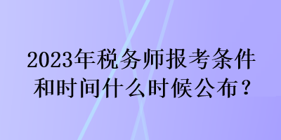 2023年稅務(wù)師報考條件和時間什么時候公布？