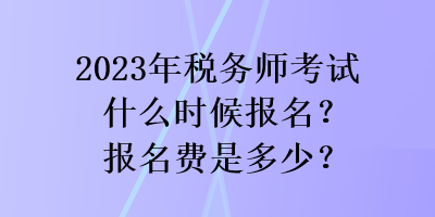 2023年稅務(wù)師考試什么時(shí)候報(bào)名？報(bào)名費(fèi)是多少？