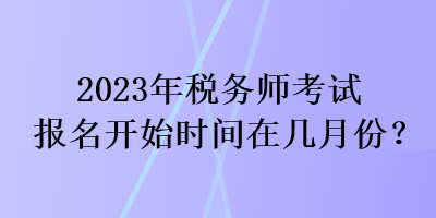 2023年稅務(wù)師考試報名開始時間在幾月份？