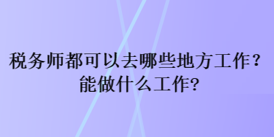 稅務(wù)師都可以去哪些地方工作？能做什么工作？