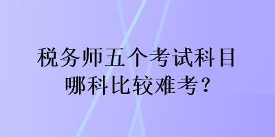 稅務(wù)師五個(gè)考試科目哪科比較難考？