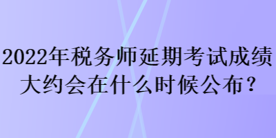 2022年稅務(wù)師延期考試成績大約會在什么時候公布？