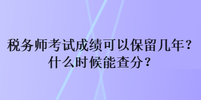 稅務(wù)師考試成績可以保留幾年？什么時候能查分？