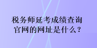 稅務師延考成績查詢官網(wǎng)的網(wǎng)址是什么？