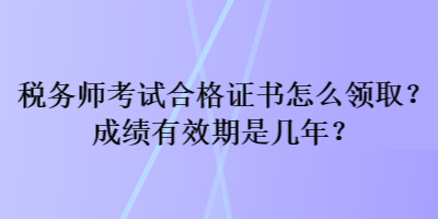 稅務(wù)師考試合格證書怎么領(lǐng)??？成績有效期是幾年？