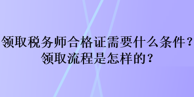 領(lǐng)取稅務(wù)師合格證需要什么條件？領(lǐng)取流程是怎樣的？