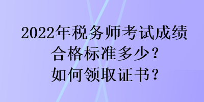 2022年稅務(wù)師考試成績合格標(biāo)準(zhǔn)多少？如何領(lǐng)取證書？