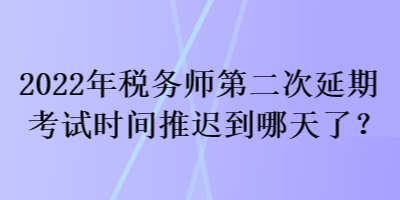 2022年稅務(wù)師第二次延期考試時間推遲到哪天了？