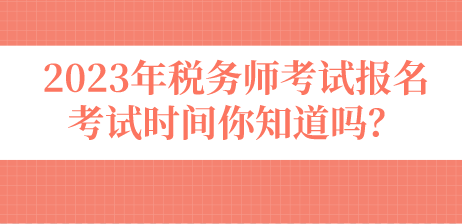 2023年稅務(wù)師考試報(bào)名考試時(shí)間你知道嗎？