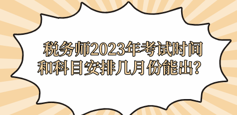 稅務(wù)師2023年考試時(shí)間和科目安排幾月份能出？