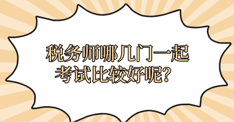 稅務(wù)師哪幾門一起考試比較好呢？