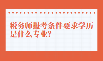 稅務(wù)師報考條件要求學(xué)歷是什么專業(yè)？