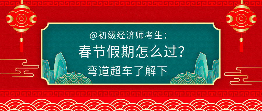 @初級(jí)經(jīng)濟(jì)師考生：春節(jié)假期怎么過？彎道超車了解下