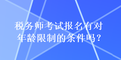 稅務(wù)師考試報名有對年齡限制的條件嗎？