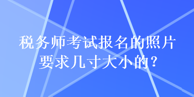 稅務(wù)師考試報(bào)名的照片要求幾寸大小的？