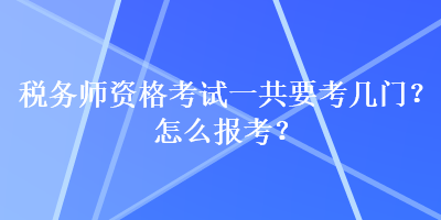 稅務(wù)師資格考試一共要考幾門？怎么報(bào)考？