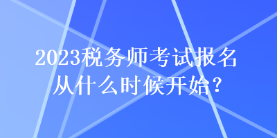 2023稅務(wù)師考試報(bào)名從什么時(shí)候開始？