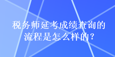 稅務(wù)師延考成績查詢的流程是怎么樣的？