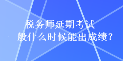 稅務(wù)師延期考試一般什么時(shí)候能出成績(jī)？