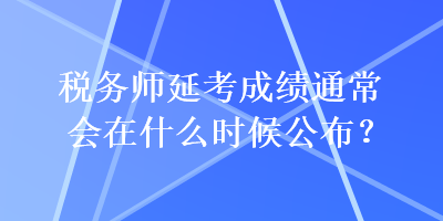 稅務(wù)師延考成績通常會在什么時候公布？