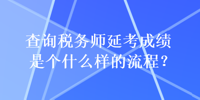 查詢稅務(wù)師延考成績(jī)是個(gè)什么樣的流程？