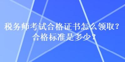 稅務(wù)師考試合格證書(shū)怎么領(lǐng)?。亢细駱?biāo)準(zhǔn)是多少？